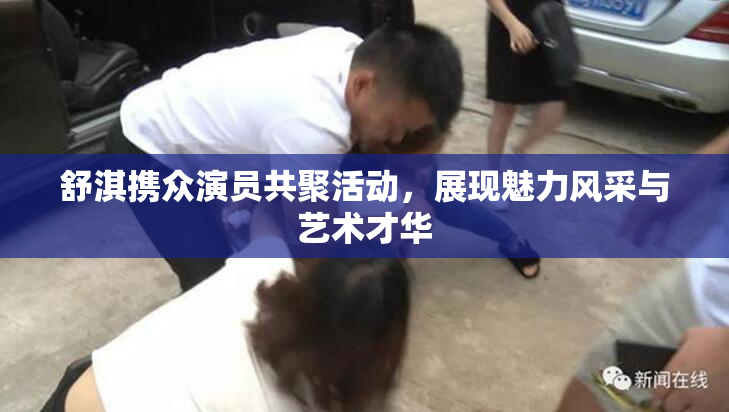舒淇携众演员共聚活动，展现魅力风采与艺术才华