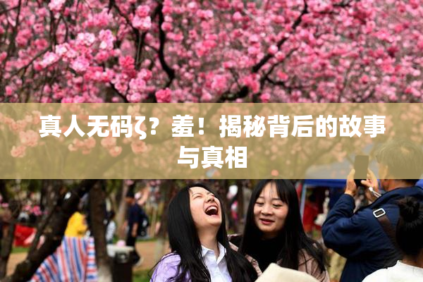 真人无码ζ？羞！揭秘背后的故事与真相