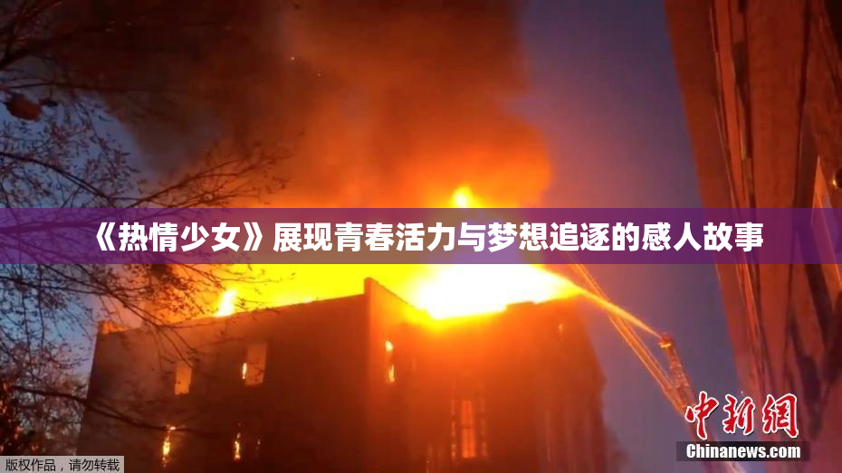《热情少女》展现青春活力与梦想追逐的感人故事