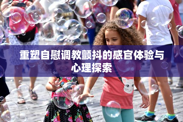 重塑自慰调教颤抖的感官体验与心理探索