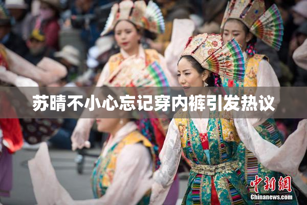 苏晴不小心忘记穿内裤引发热议