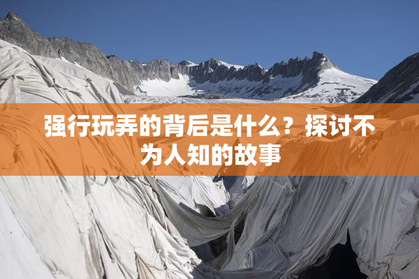 强行玩弄的背后是什么？探讨不为人知的故事