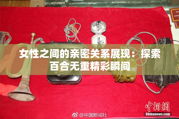 女性之间的亲密关系展现：探索百合无重精彩瞬间