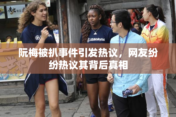 阮梅被扒事件引发热议，网友纷纷热议其背后真相