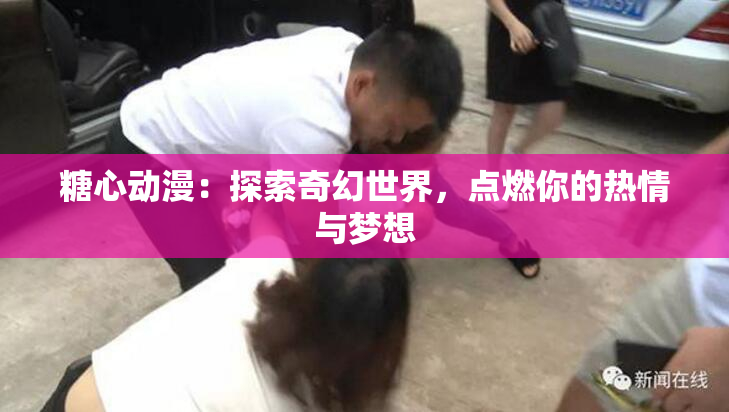 糖心动漫：探索奇幻世界，点燃你的热情与梦想
