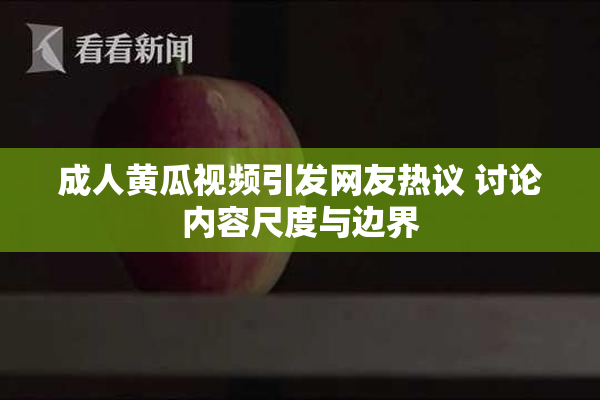 成人黄瓜视频引发网友热议 讨论内容尺度与边界