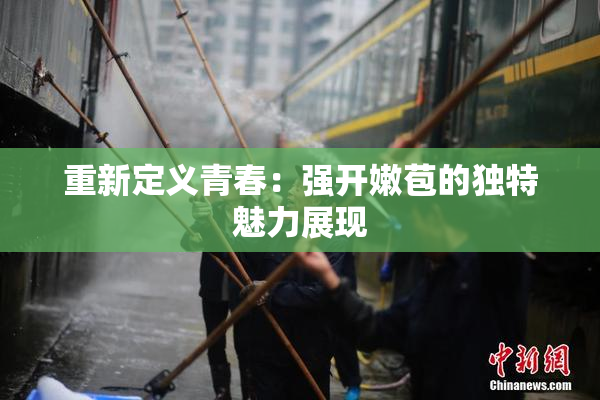 重新定义青春：强开嫩苞的独特魅力展现
