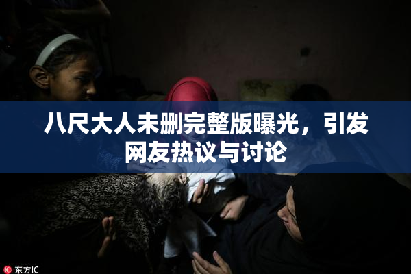 八尺大人未删完整版曝光，引发网友热议与讨论
