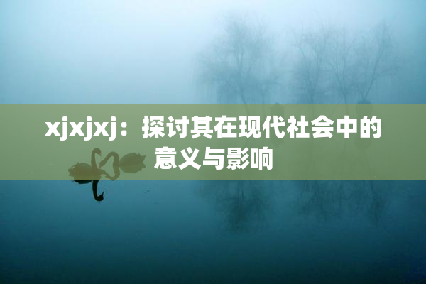 xjxjxj：探讨其在现代社会中的意义与影响