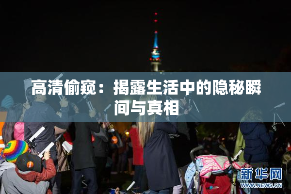 高清偷窥：揭露生活中的隐秘瞬间与真相