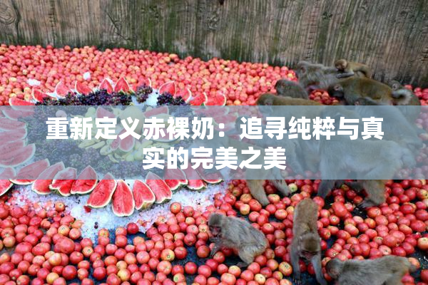 重新定义赤裸奶：追寻纯粹与真实的完美之美