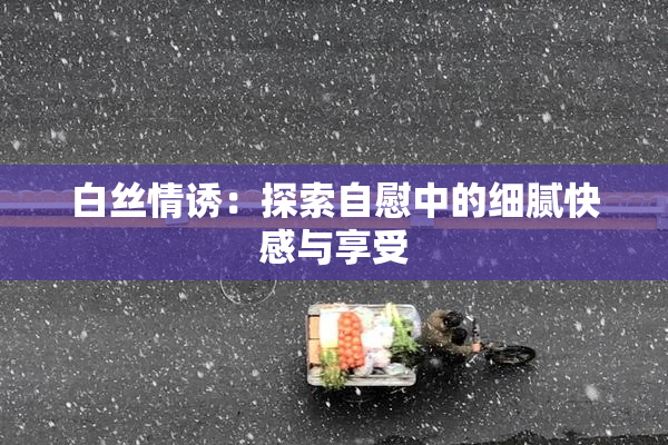 白丝情诱：探索自慰中的细腻快感与享受
