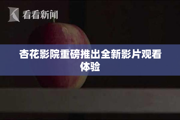 杏花影院重磅推出全新影片观看体验
