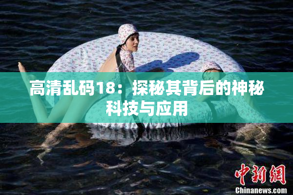 高清乱码18：探秘其背后的神秘科技与应用