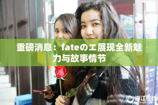重磅消息：fateのエ展现全新魅力与故事情节
