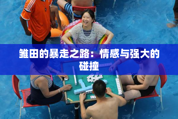 雏田的暴走之路：情感与强大的碰撞