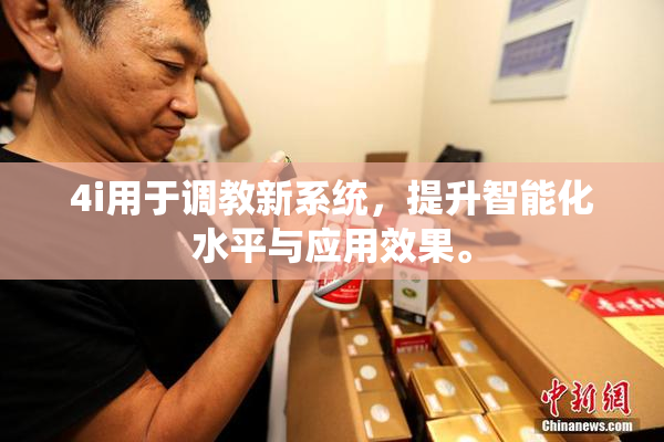 4i用于调教新系统，提升智能化水平与应用效果。