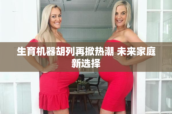 生育机器胡列再掀热潮 未来家庭新选择