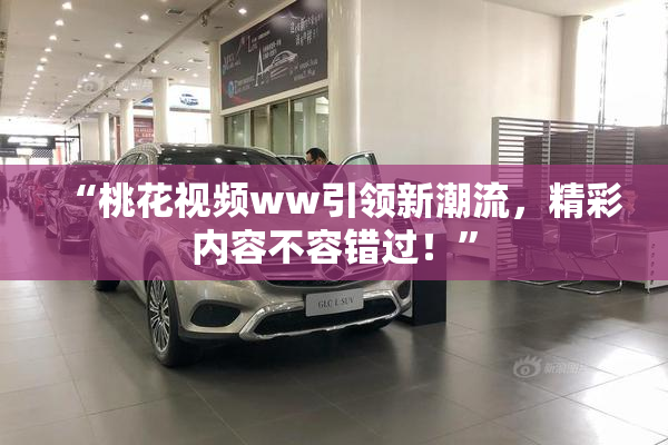 “桃花视频ww引领新潮流，精彩内容不容错过！”