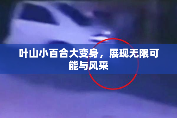 叶山小百合大变身，展现无限可能与风采