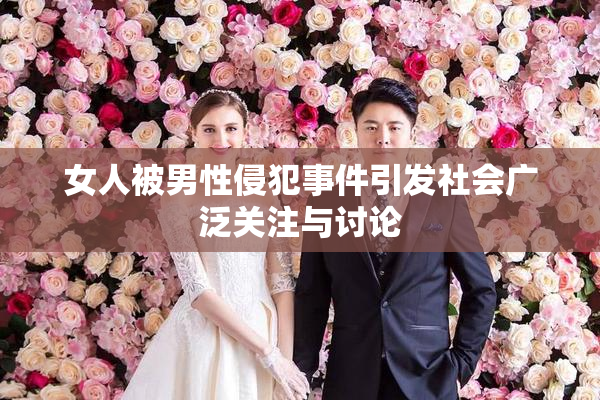 女人被男性侵犯事件引发社会广泛关注与讨论