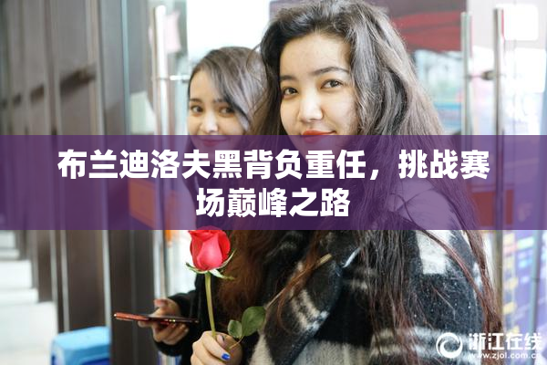 布兰迪洛夫黑背负重任，挑战赛场巅峰之路