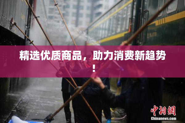 精选优质商品，助力消费新趋势！