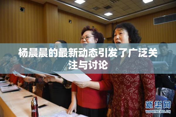 杨晨晨的最新动态引发了广泛关注与讨论