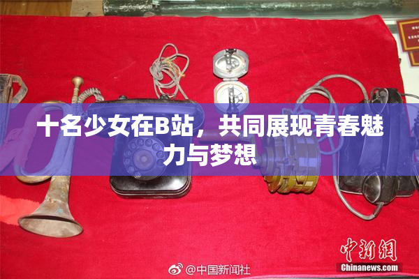 十名少女在B站，共同展现青春魅力与梦想