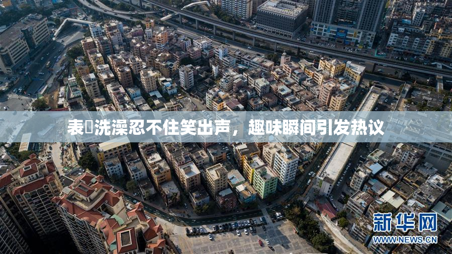 表妺洗澡忍不住笑出声，趣味瞬间引发热议