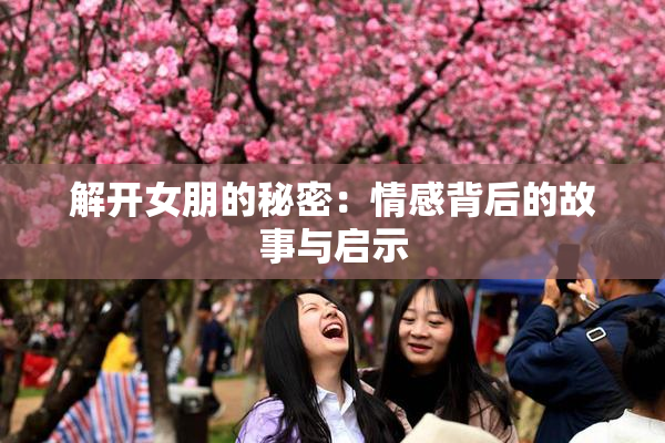 解开女朋的秘密：情感背后的故事与启示