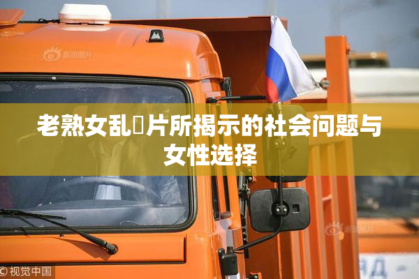 老熟女乱婬片所揭示的社会问题与女性选择