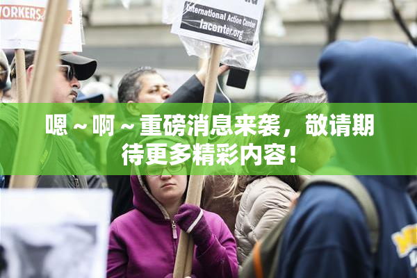 嗯～啊～重磅消息来袭，敬请期待更多精彩内容！