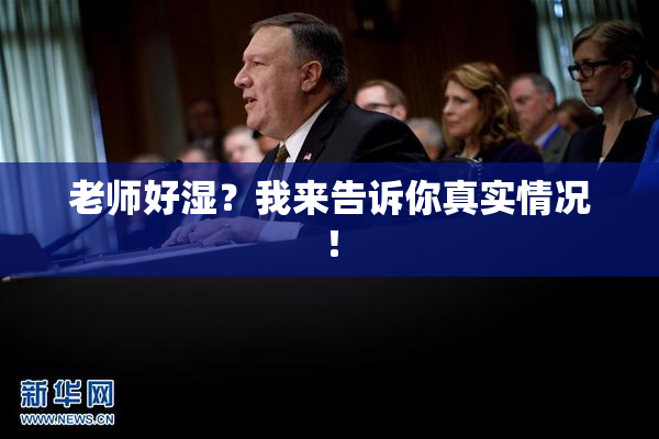 老师好湿？我来告诉你真实情况！