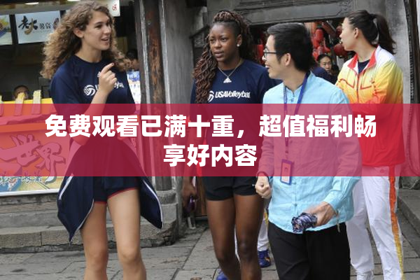 免费观看已满十重，超值福利畅享好内容