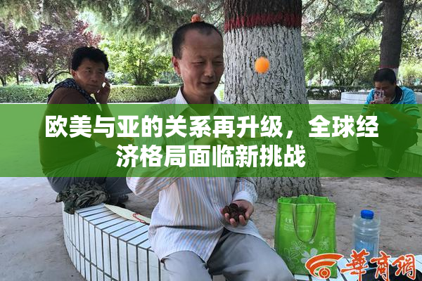 欧美与亚的关系再升级，全球经济格局面临新挑战