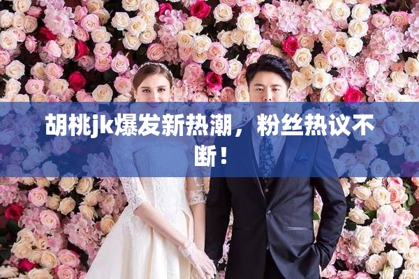 胡桃jk爆发新热潮，粉丝热议不断！