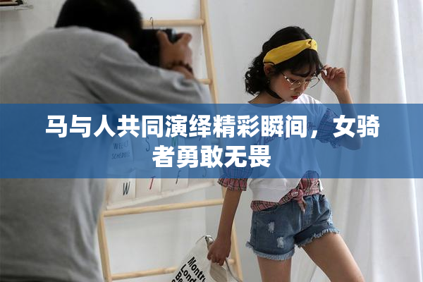 马与人共同演绎精彩瞬间，女骑者勇敢无畏