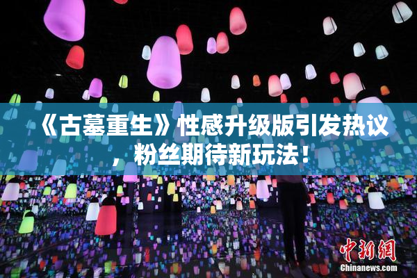 《古墓重生》性感升级版引发热议，粉丝期待新玩法！