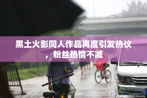 黑土火影同人作品再度引发热议，粉丝热情不减