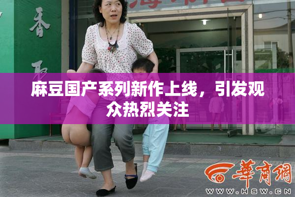 麻豆国产系列新作上线，引发观众热烈关注
