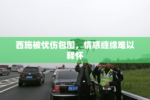 西施被忧伤包围，情感缠绵难以释怀