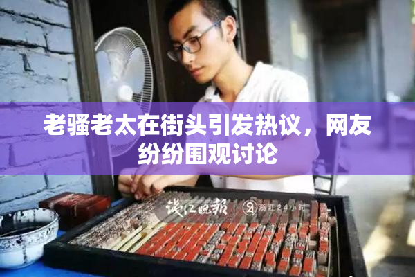 老骚老太在街头引发热议，网友纷纷围观讨论