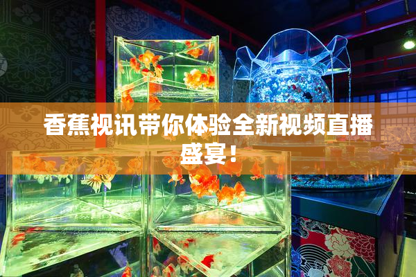香蕉视讯带你体验全新视频直播盛宴！