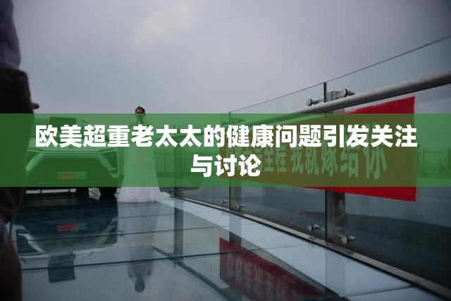 欧美超重老太太的健康问题引发关注与讨论