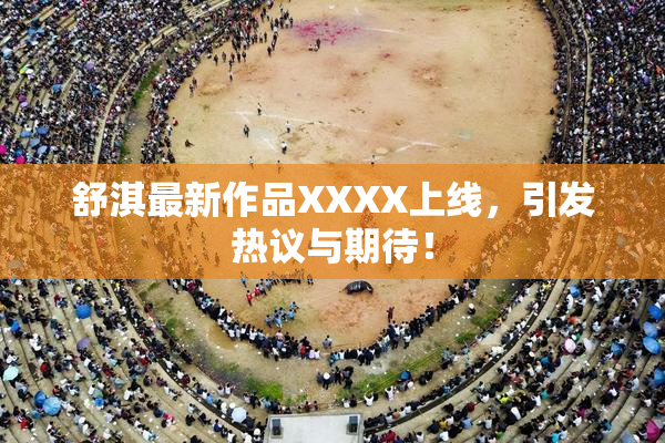 舒淇最新作品XXXX上线，引发热议与期待！
