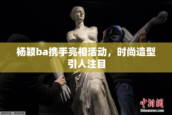 杨颖ba携手亮相活动，时尚造型引人注目