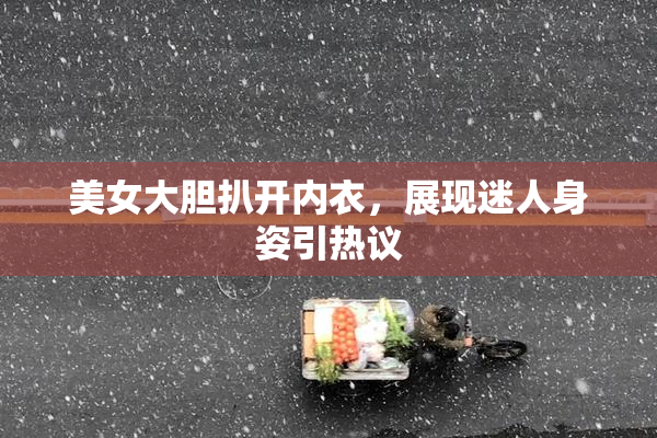 美女大胆扒开内衣，展现迷人身姿引热议