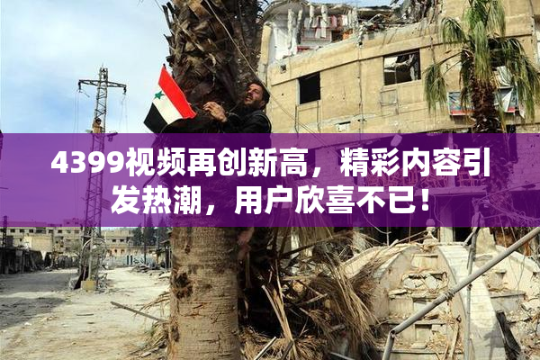 4399视频再创新高，精彩内容引发热潮，用户欣喜不已！