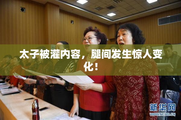 太子被灌内容，腿间发生惊人变化！